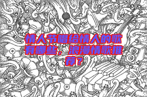 情人節(jié)唱給情人的歌有哪些，浪漫情歌推薦？