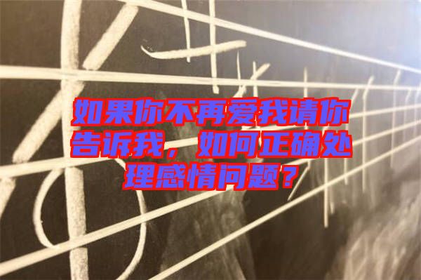 如果你不再愛我請你告訴我，如何正確處理感情問題？