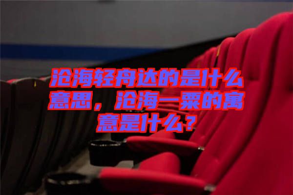 滄海輕舟達(dá)的是什么意思，滄海一粟的寓意是什么？