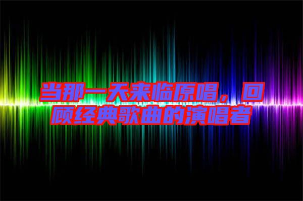 當(dāng)那一天來臨原唱，回顧經(jīng)典歌曲的演唱者