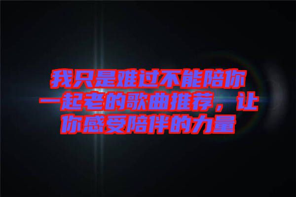 我只是難過(guò)不能陪你一起老的歌曲推薦，讓你感受陪伴的力量