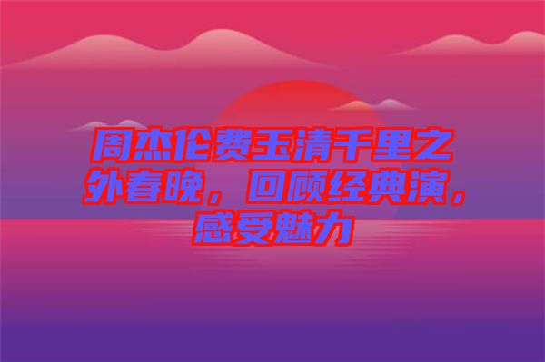 周杰倫費(fèi)玉清千里之外春晚，回顧經(jīng)典演，感受魅力
