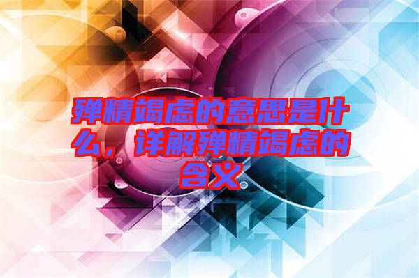 殫精竭慮的意思是什么，詳解殫精竭慮的含義