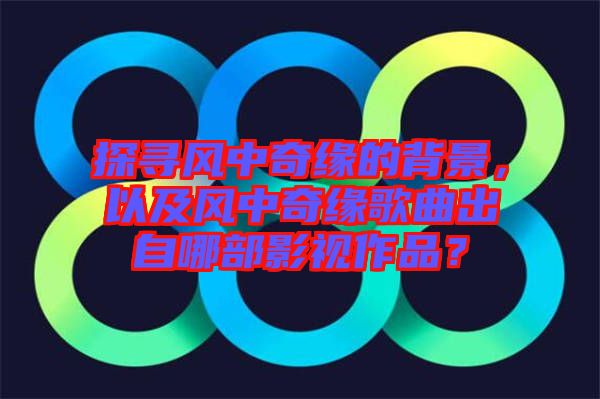 探尋風(fēng)中奇緣的背景，以及風(fēng)中奇緣歌曲出自哪部影視作品？