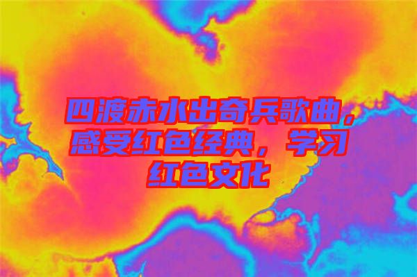 四渡赤水出奇兵歌曲，感受紅色經(jīng)典，學(xué)習(xí)紅色文化