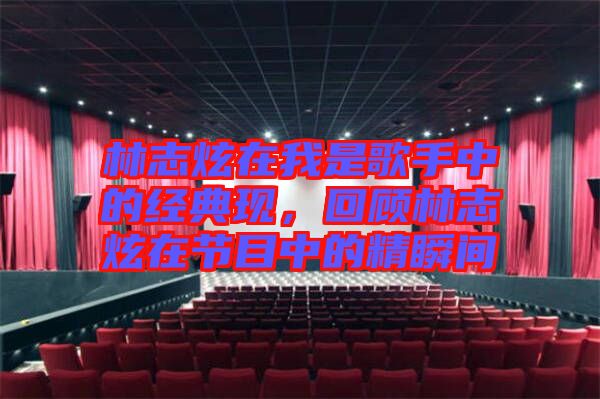 林志炫在我是歌手中的經(jīng)典現(xiàn)，回顧林志炫在節(jié)目中的精瞬間