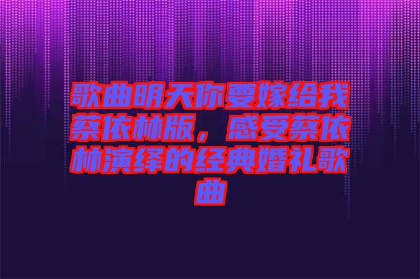 歌曲明天你要嫁給我蔡依林版，感受蔡依林演繹的經(jīng)典婚禮歌曲