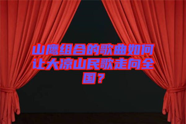 山鷹組合的歌曲如何讓大涼山民歌走向全國(guó)？