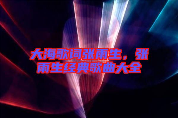 大海歌詞張雨生，張雨生經(jīng)典歌曲大全