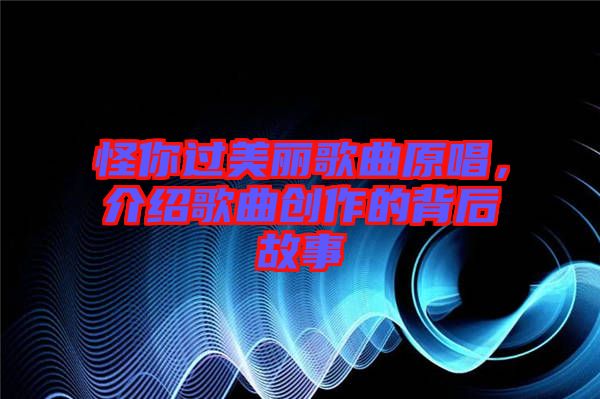 怪你過美麗歌曲原唱，介紹歌曲創(chuàng)作的背后故事