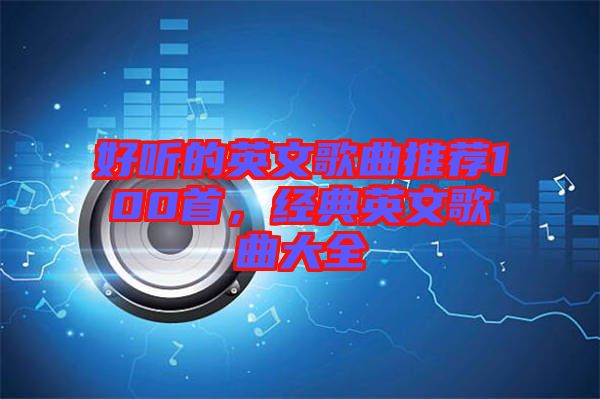 好聽(tīng)的英文歌曲推薦100首，經(jīng)典英文歌曲大全