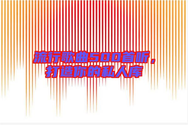 流行歌曲500首聽，打造你的私人庫