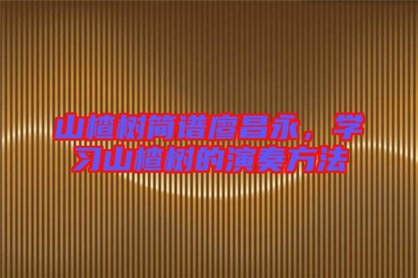 山楂樹簡(jiǎn)譜廖昌永，學(xué)習(xí)山楂樹的演奏方法