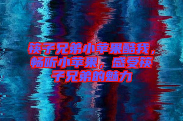 筷子兄弟小蘋(píng)果酷我，暢聽(tīng)小蘋(píng)果，感受筷子兄弟的魅力