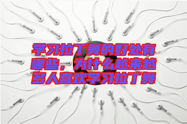 學(xué)習(xí)拉丁舞的好處有哪些，為什么越來(lái)越多人喜歡學(xué)習(xí)拉丁舞