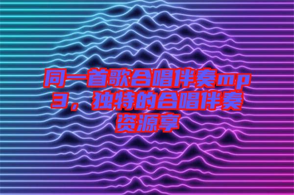 同一首歌合唱伴奏mp3，獨特的合唱伴奏資源享