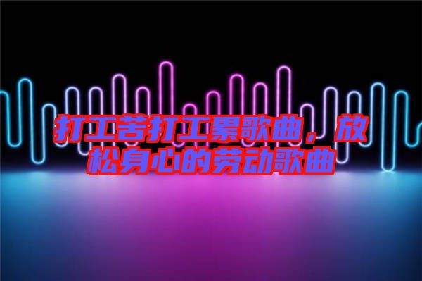 打工苦打工累歌曲，放松身心的勞動歌曲