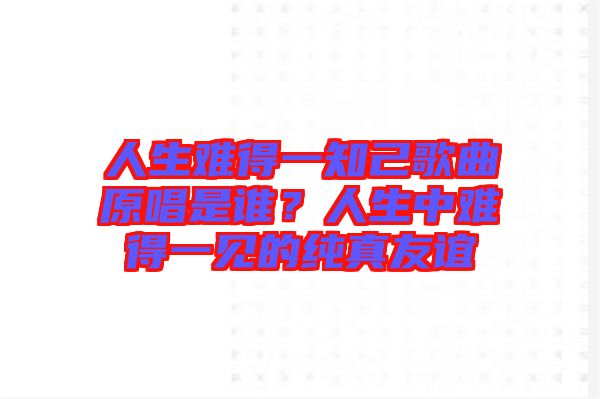人生難得一知己歌曲原唱是誰？人生中難得一見的純真友誼