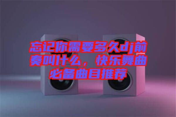 忘記你需要多久dj前奏叫什么，快樂(lè)舞曲必備曲目推薦