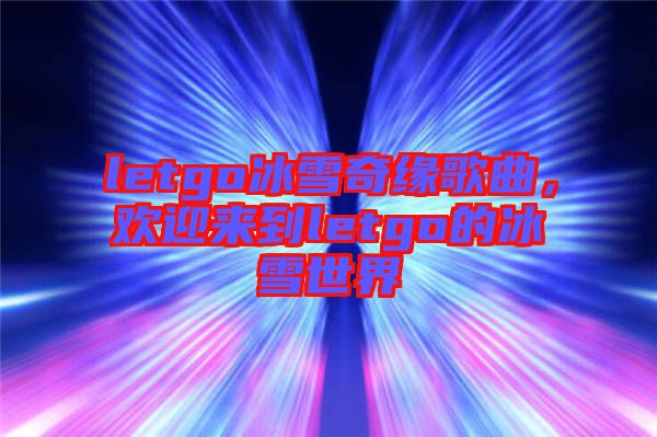 letgo冰雪奇緣歌曲，歡迎來(lái)到letgo的冰雪世界