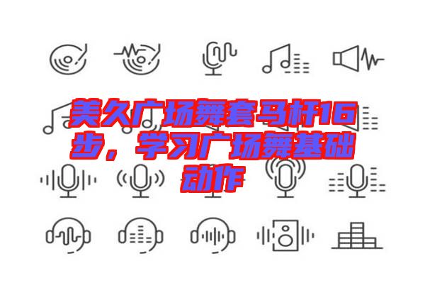 美久廣場(chǎng)舞套馬桿16步，學(xué)習(xí)廣場(chǎng)舞基礎(chǔ)動(dòng)作