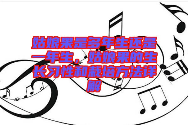 姑娘果是多年生還是一年生，姑娘果的生長(zhǎng)習(xí)性和栽培方法詳解