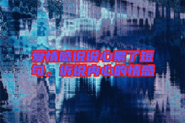 愛情感說說心累了短句，訴說內(nèi)心的情感