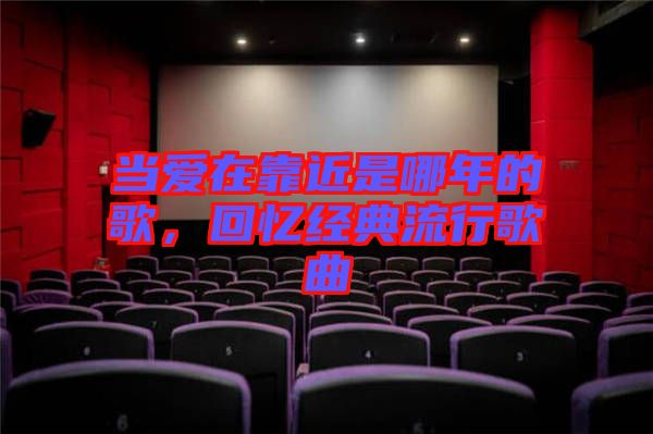 當(dāng)愛在靠近是哪年的歌，回憶經(jīng)典流行歌曲