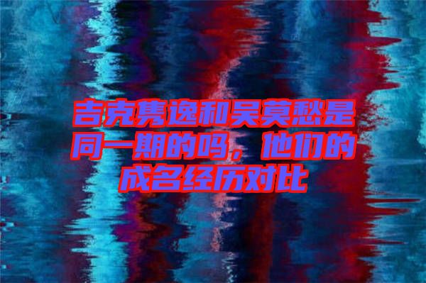 吉克雋逸和吳莫愁是同一期的嗎，他們的成名經(jīng)歷對比