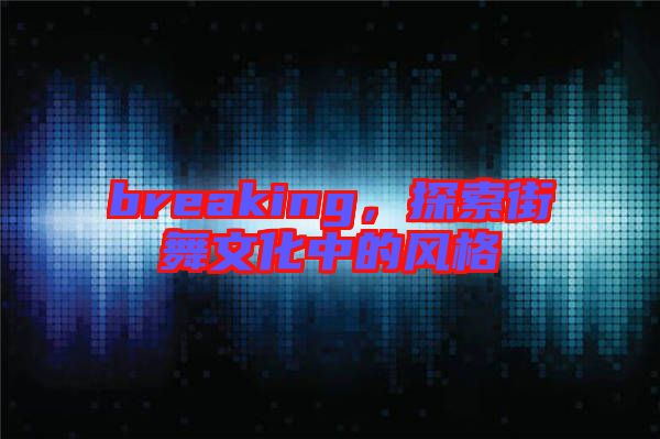 breaking，探索街舞文化中的風格