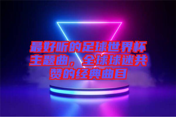 最好聽的足球世界杯主題曲，全球球迷共贊的經(jīng)典曲目