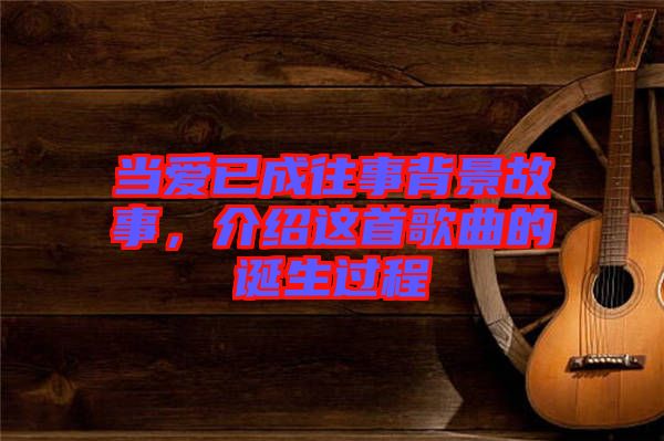 當(dāng)愛已成往事背景故事，介紹這首歌曲的誕生過程