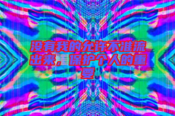 沒(méi)有我的允許不準(zhǔn)流出來(lái)，保護(hù)個(gè)人的重要