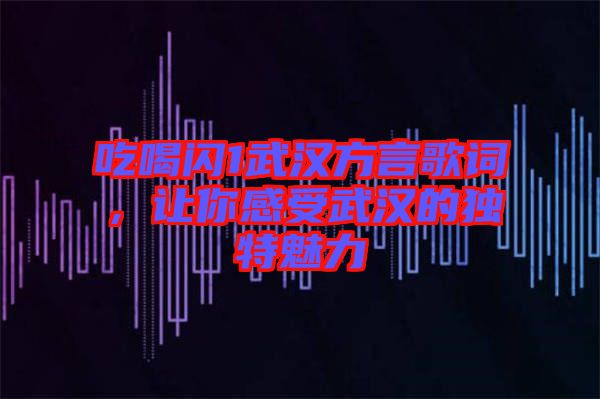 吃喝閃1武漢方言歌詞，讓你感受武漢的獨特魅力