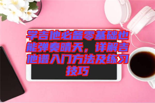 學(xué)吉他必備零基礎(chǔ)也能彈奏晴天，詳解吉他譜入門方法及練習(xí)技巧