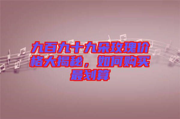 九百九十九朵玫瑰價(jià)格大揭秘，如何購(gòu)買最劃算