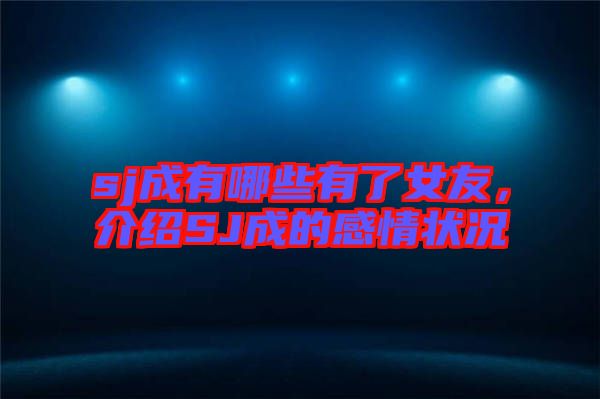 sj成有哪些有了女友，介紹SJ成的感情狀況