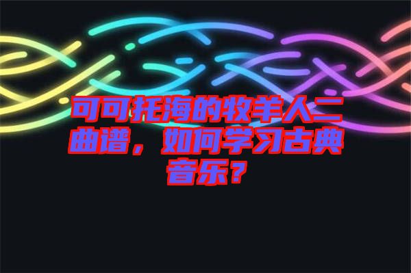 可可托海的牧羊人二曲譜，如何學(xué)習(xí)古典音樂(lè)？