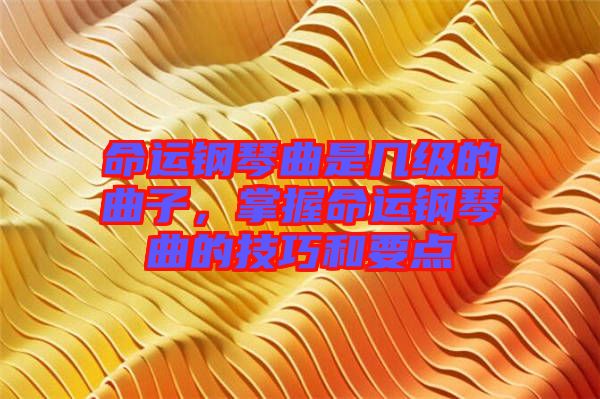 命運鋼琴曲是幾級的曲子，掌握命運鋼琴曲的技巧和要點