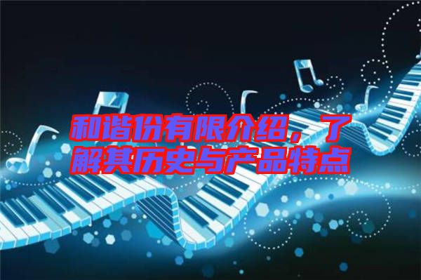 和諧份有限介紹，了解其歷史與產(chǎn)品特點(diǎn)