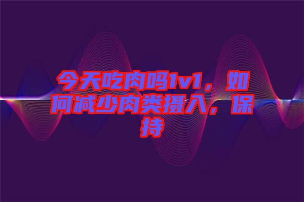 今天吃肉嗎1v1，如何減少肉類攝入，保持