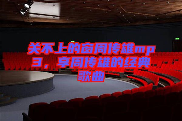 關(guān)不上的窗周傳雄mp3，享周傳雄的經(jīng)典歌曲