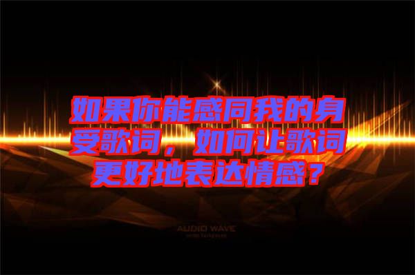 如果你能感同我的身受歌詞，如何讓歌詞更好地表達情感？
