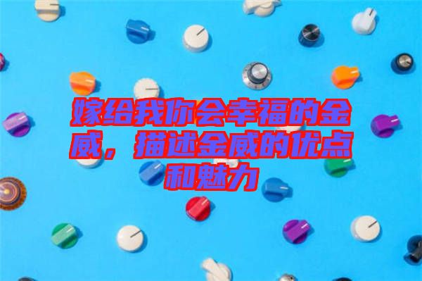 嫁給我你會幸福的金威，描述金威的優(yōu)點和魅力
