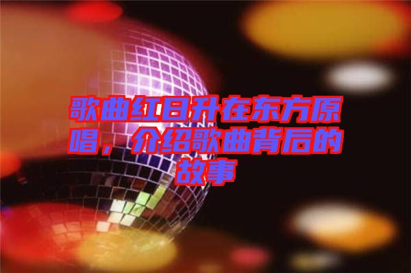 歌曲紅日升在東方原唱，介紹歌曲背后的故事