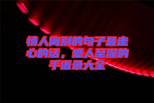 情人離別的句子最走心的話，感人至深的手語(yǔ)錄大全