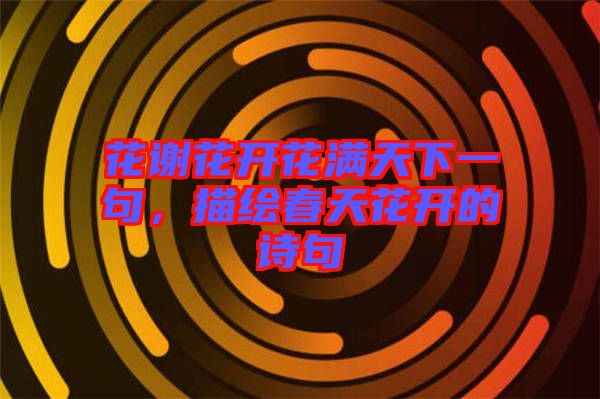 花謝花開花滿天下一句，描繪春天花開的詩句