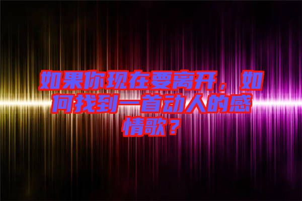 如果你現(xiàn)在要離開，如何找到一首動人的感情歌？