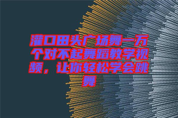 灌口田頭廣場舞一萬個對不起舞蹈教學視頻，讓你輕松學會跳舞