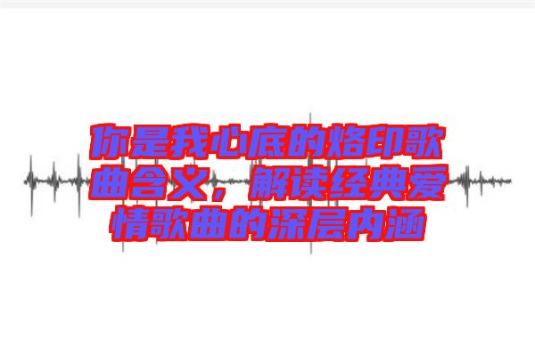 你是我心底的烙印歌曲含義，解讀經(jīng)典愛(ài)情歌曲的深層內(nèi)涵